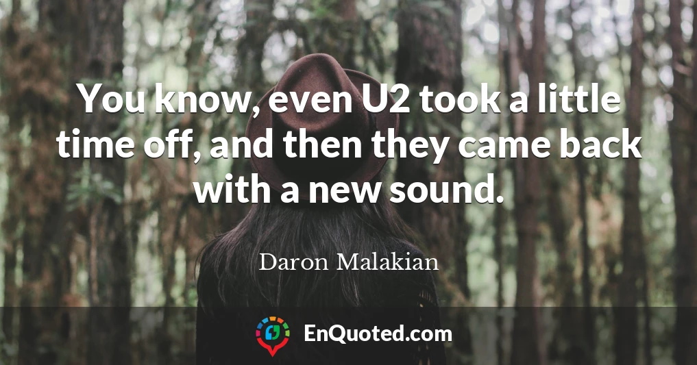 You know, even U2 took a little time off, and then they came back with a new sound.