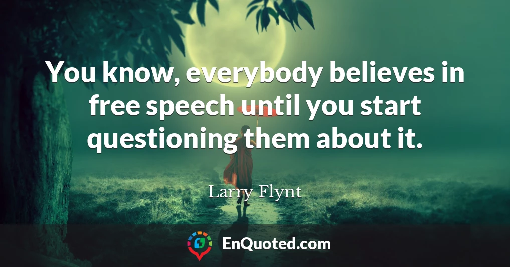 You know, everybody believes in free speech until you start questioning them about it.