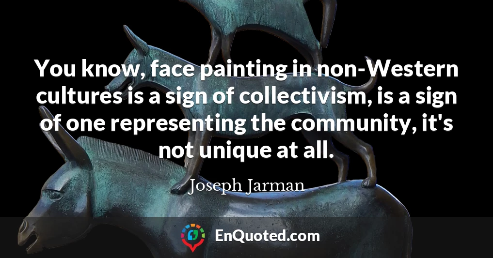 You know, face painting in non-Western cultures is a sign of collectivism, is a sign of one representing the community, it's not unique at all.