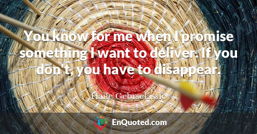You know for me when I promise something I want to deliver. If you don't, you have to disappear.