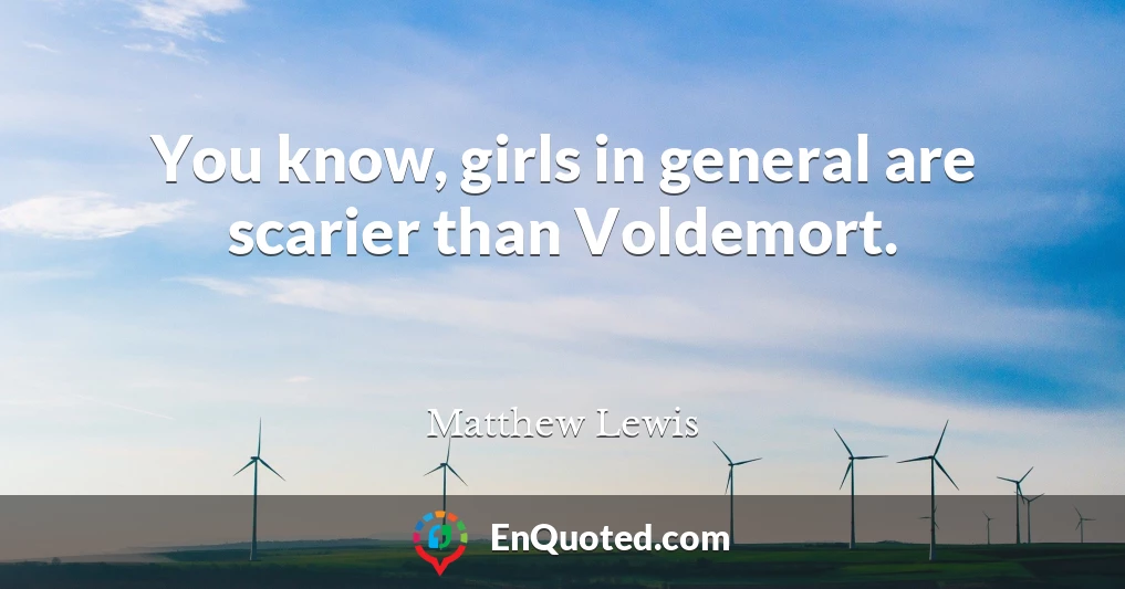 You know, girls in general are scarier than Voldemort.