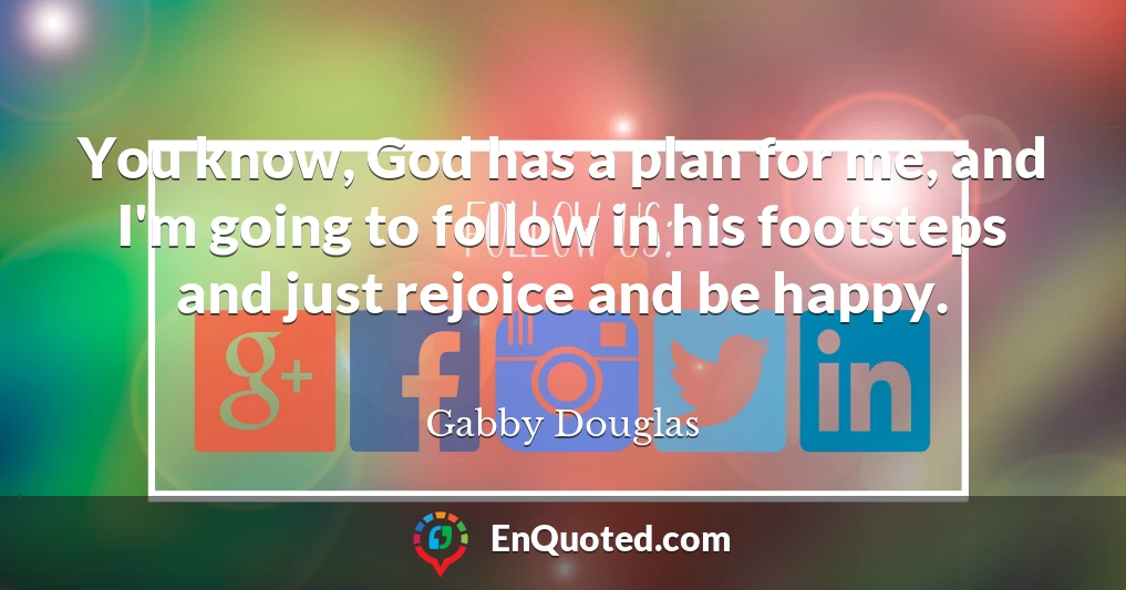 You know, God has a plan for me, and I'm going to follow in his footsteps and just rejoice and be happy.