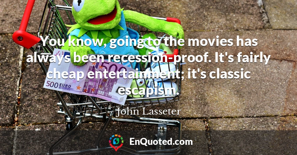 You know, going to the movies has always been recession-proof. It's fairly cheap entertainment; it's classic escapism.