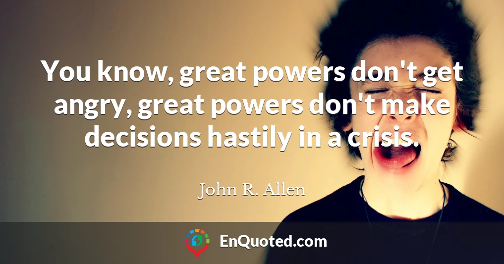 You know, great powers don't get angry, great powers don't make decisions hastily in a crisis.