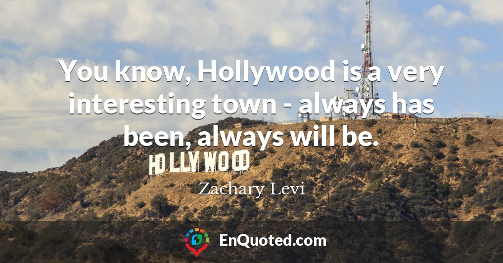You know, Hollywood is a very interesting town - always has been, always will be.