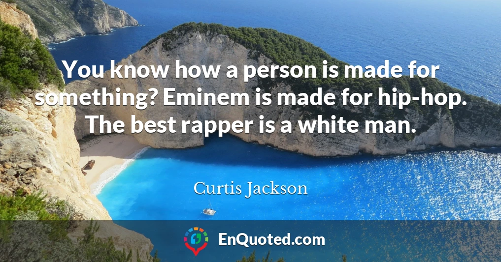 You know how a person is made for something? Eminem is made for hip-hop. The best rapper is a white man.