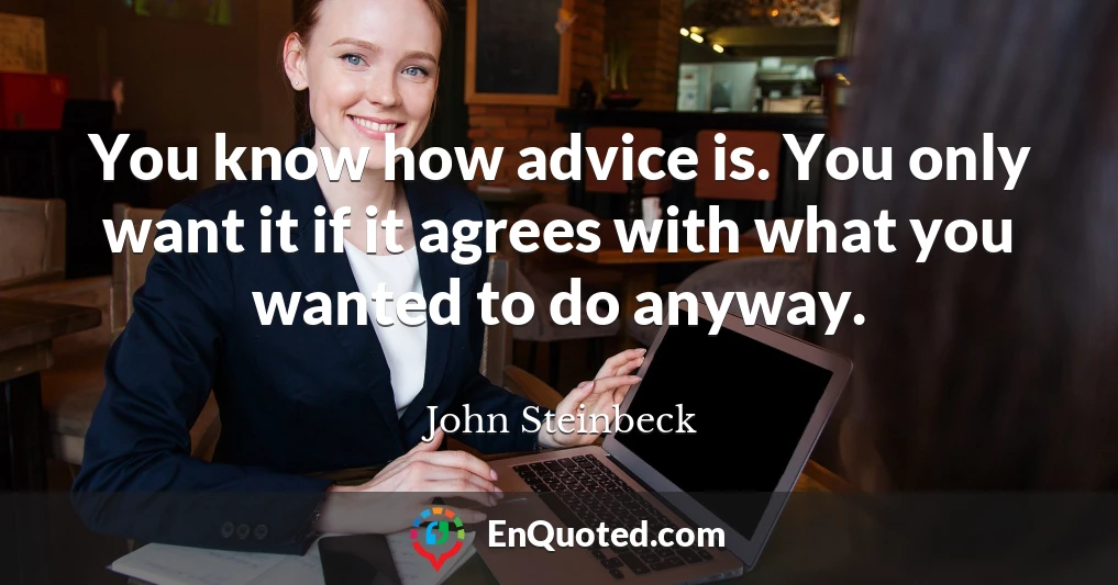 You know how advice is. You only want it if it agrees with what you wanted to do anyway.