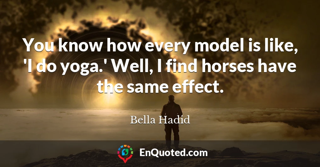 You know how every model is like, 'I do yoga.' Well, I find horses have the same effect.