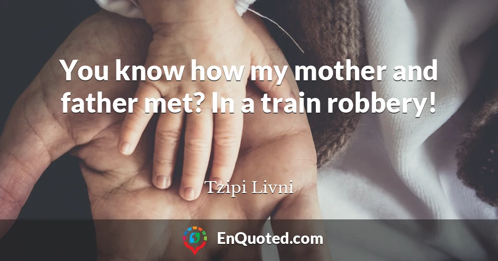 You know how my mother and father met? In a train robbery!