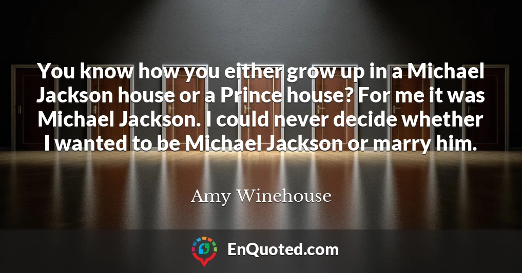 You know how you either grow up in a Michael Jackson house or a Prince house? For me it was Michael Jackson. I could never decide whether I wanted to be Michael Jackson or marry him.