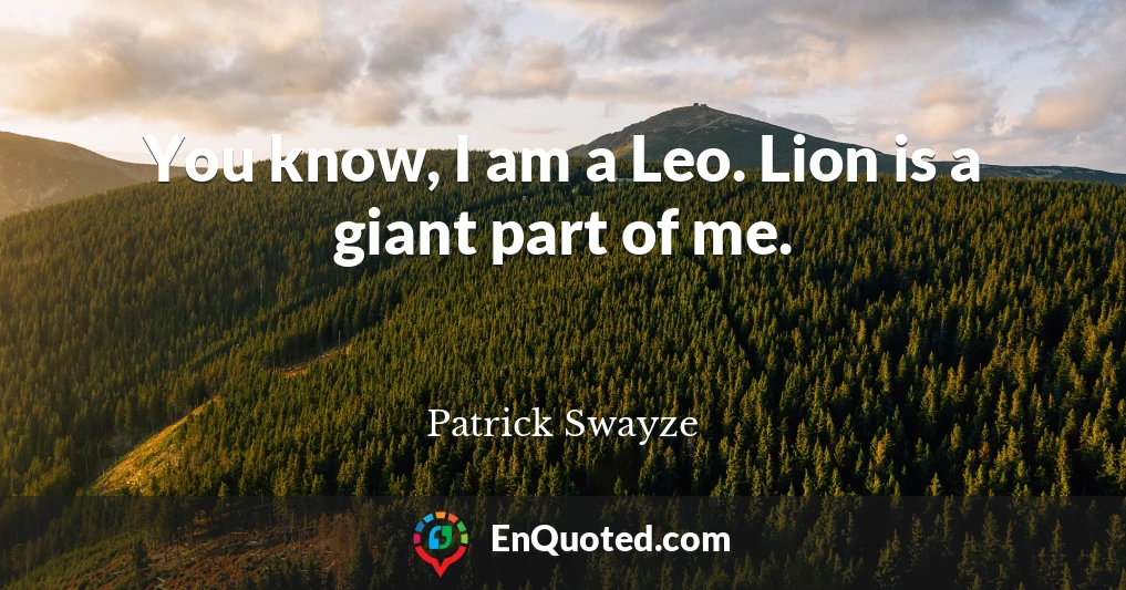 You know, I am a Leo. Lion is a giant part of me.