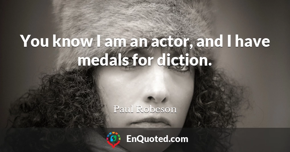 You know I am an actor, and I have medals for diction.