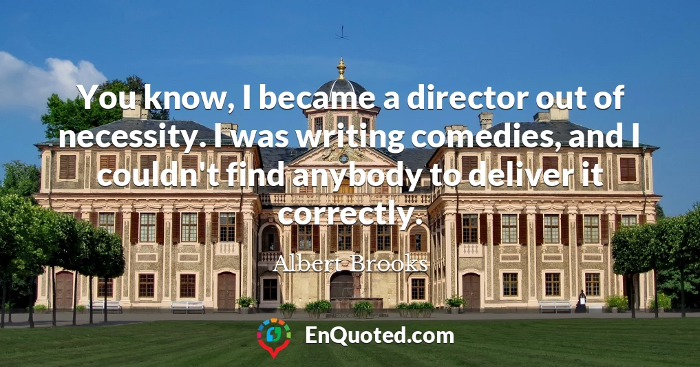 You know, I became a director out of necessity. I was writing comedies, and I couldn't find anybody to deliver it correctly.