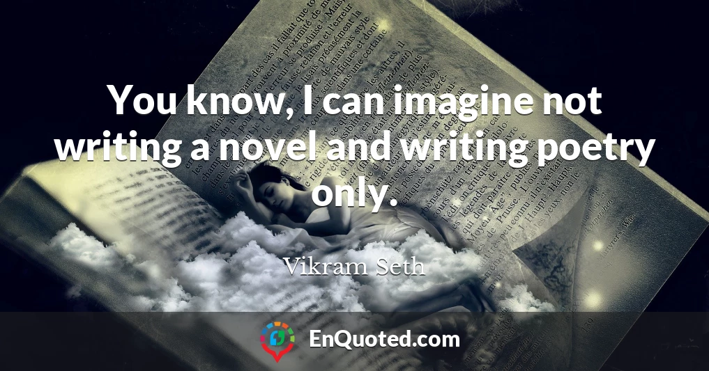 You know, I can imagine not writing a novel and writing poetry only.