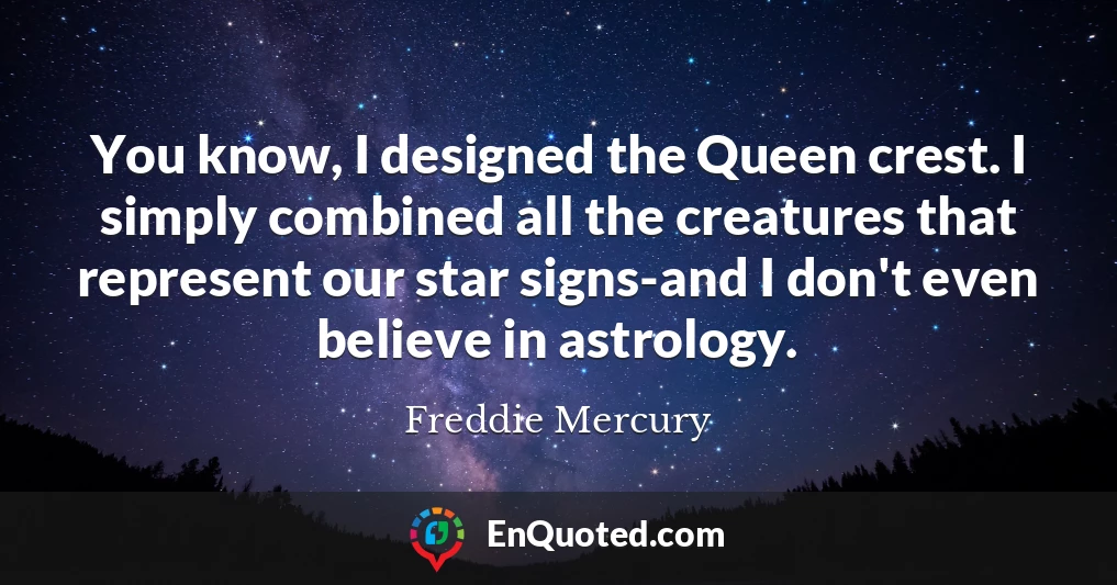 You know, I designed the Queen crest. I simply combined all the creatures that represent our star signs-and I don't even believe in astrology.
