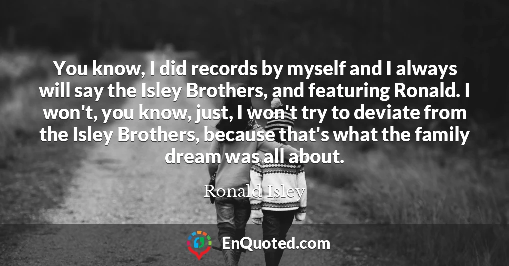 You know, I did records by myself and I always will say the Isley Brothers, and featuring Ronald. I won't, you know, just, I won't try to deviate from the Isley Brothers, because that's what the family dream was all about.