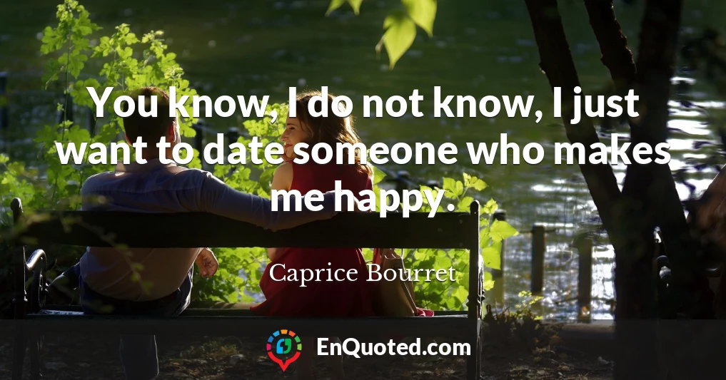 You know, I do not know, I just want to date someone who makes me happy.