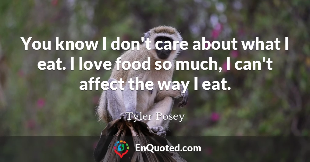 You know I don't care about what I eat. I love food so much, I can't affect the way I eat.