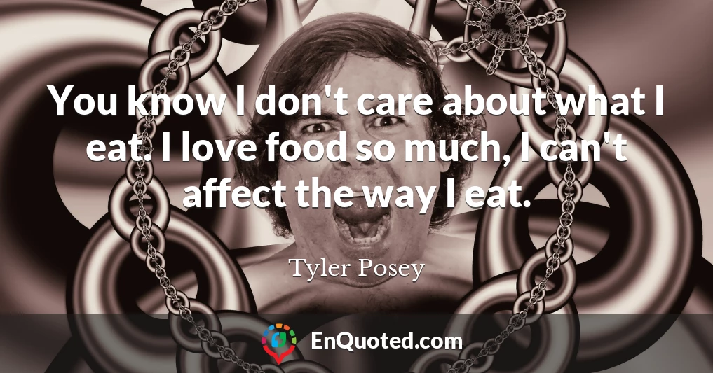 You know I don't care about what I eat. I love food so much, I can't affect the way I eat.