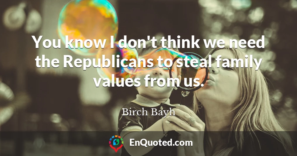 You know I don't think we need the Republicans to steal family values from us.