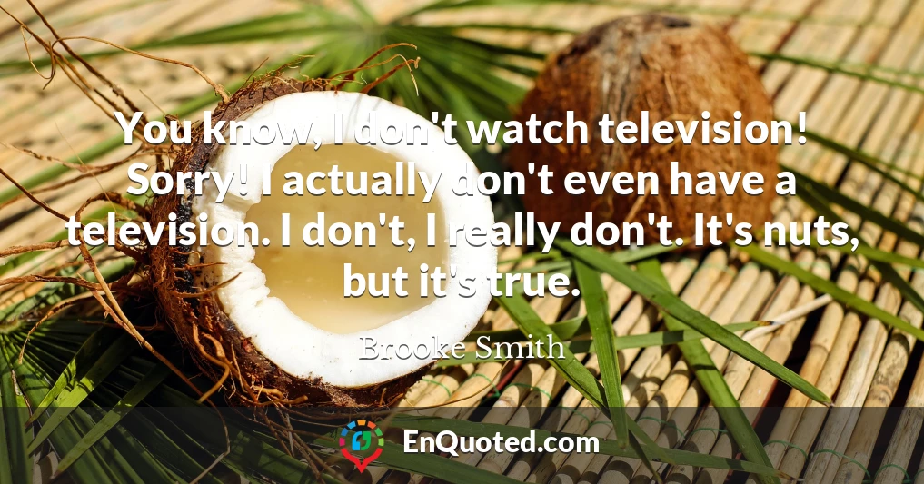 You know, I don't watch television! Sorry! I actually don't even have a television. I don't, I really don't. It's nuts, but it's true.