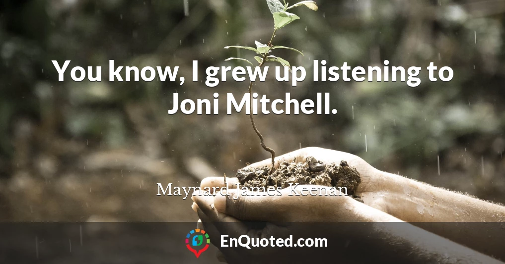 You know, I grew up listening to Joni Mitchell.