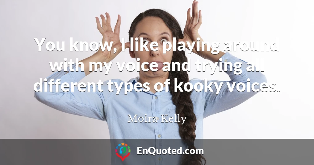 You know, I like playing around with my voice and trying all different types of kooky voices.