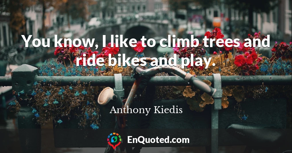 You know, I like to climb trees and ride bikes and play.