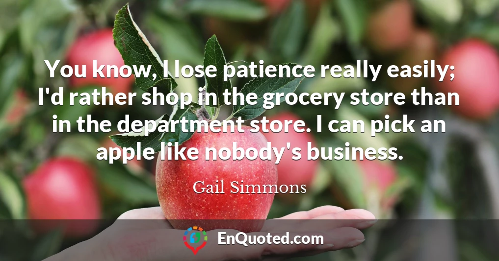 You know, I lose patience really easily; I'd rather shop in the grocery store than in the department store. I can pick an apple like nobody's business.