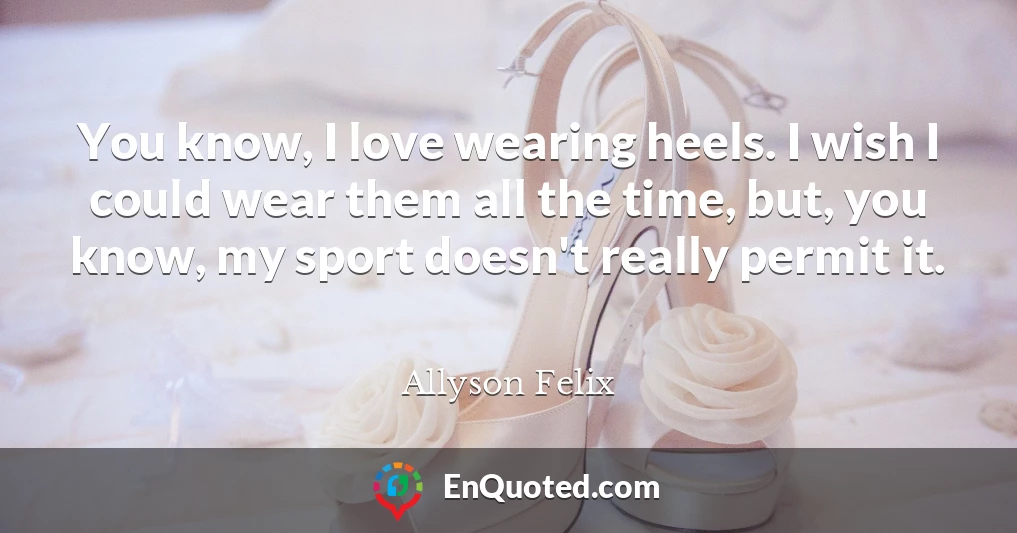 You know, I love wearing heels. I wish I could wear them all the time, but, you know, my sport doesn't really permit it.