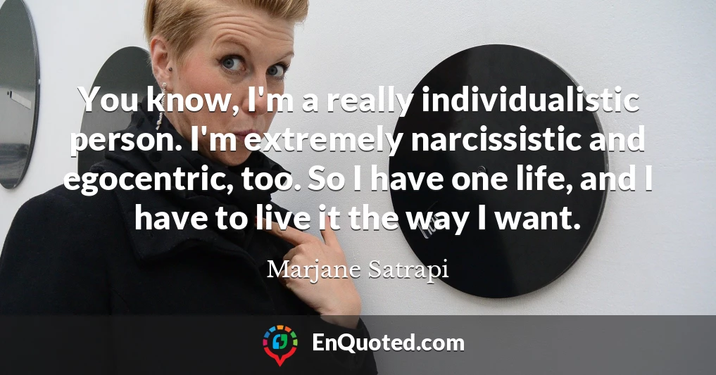 You know, I'm a really individualistic person. I'm extremely narcissistic and egocentric, too. So I have one life, and I have to live it the way I want.
