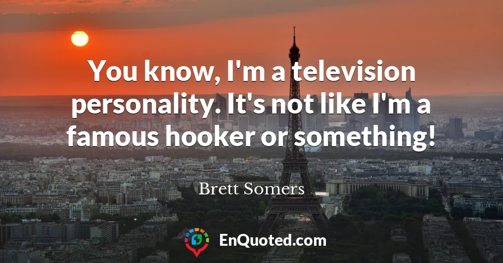 You know, I'm a television personality. It's not like I'm a famous hooker or something!