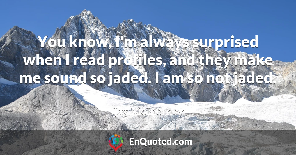 You know, I'm always surprised when I read profiles, and they make me sound so jaded. I am so not jaded.