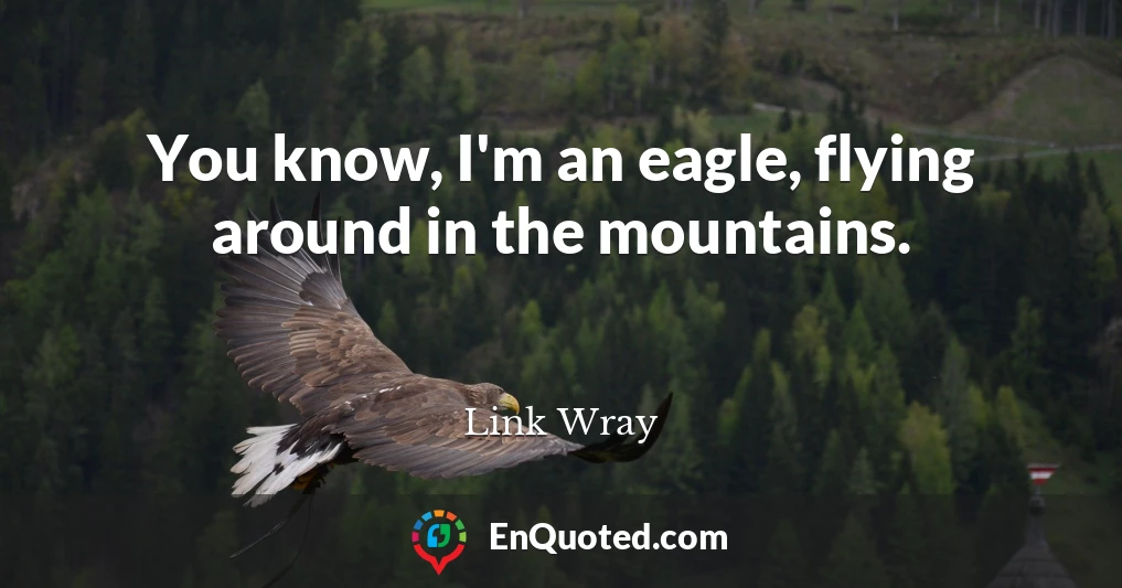You know, I'm an eagle, flying around in the mountains.