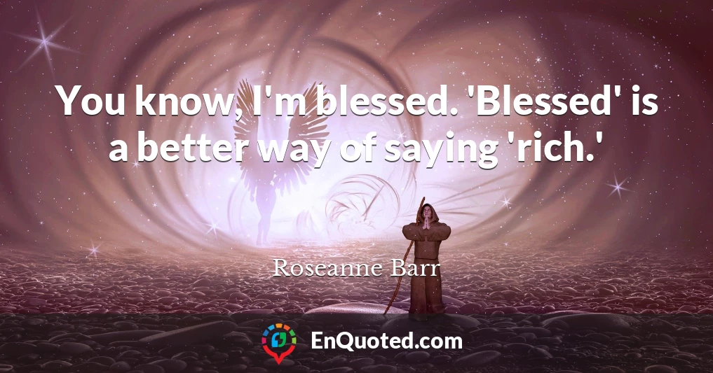 You know, I'm blessed. 'Blessed' is a better way of saying 'rich.'