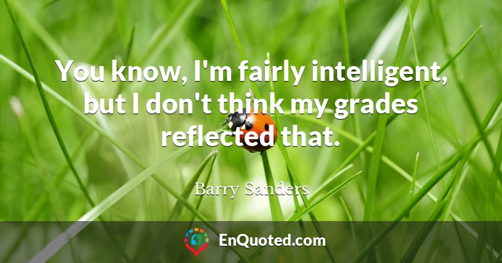 You know, I'm fairly intelligent, but I don't think my grades reflected that.