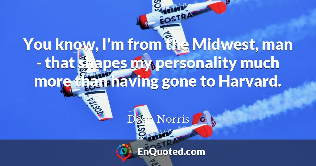 You know, I'm from the Midwest, man - that shapes my personality much more than having gone to Harvard.