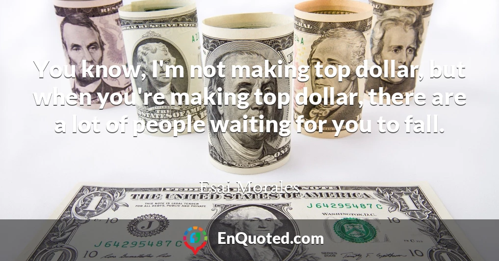 You know, I'm not making top dollar, but when you're making top dollar, there are a lot of people waiting for you to fall.
