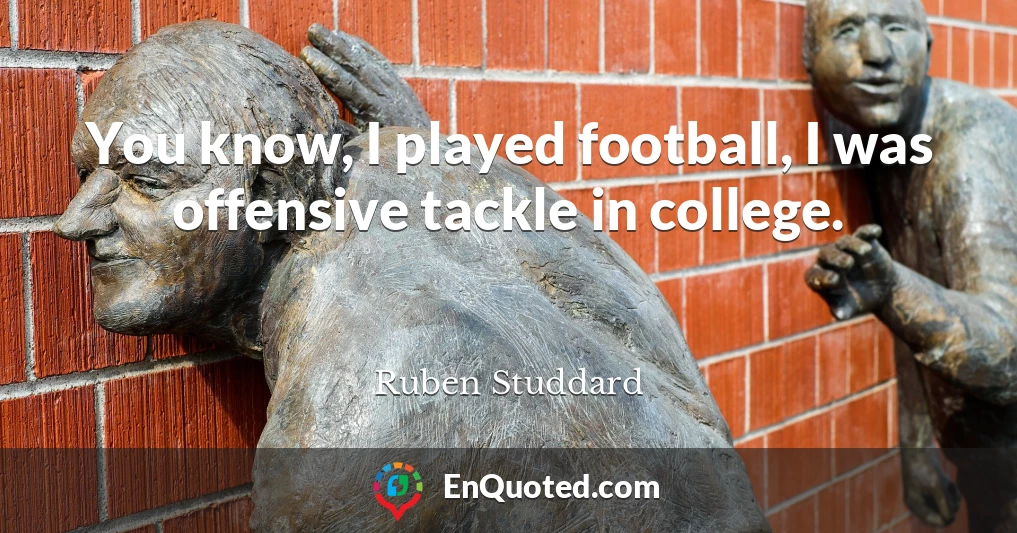 You know, I played football, I was offensive tackle in college.