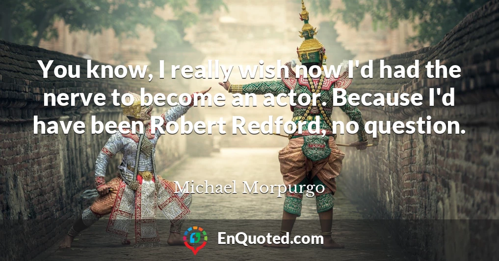 You know, I really wish now I'd had the nerve to become an actor. Because I'd have been Robert Redford, no question.