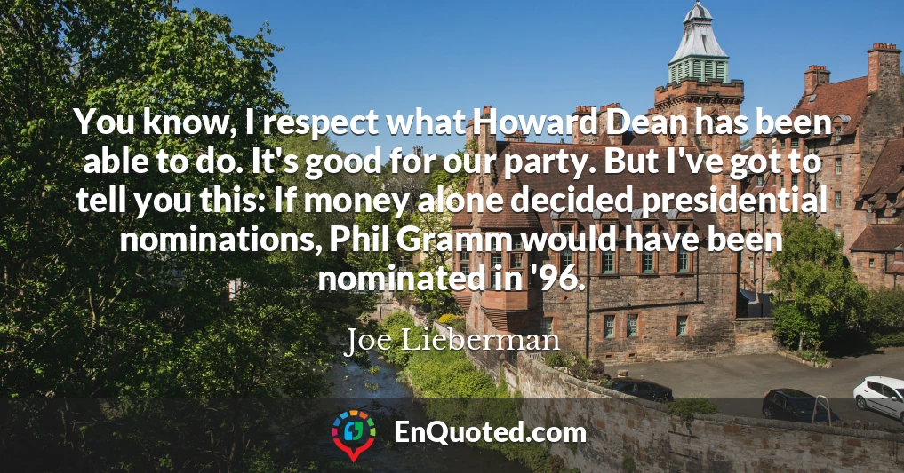 You know, I respect what Howard Dean has been able to do. It's good for our party. But I've got to tell you this: If money alone decided presidential nominations, Phil Gramm would have been nominated in '96.
