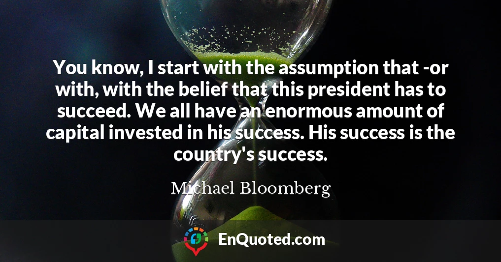 You know, I start with the assumption that -or with, with the belief that this president has to succeed. We all have an enormous amount of capital invested in his success. His success is the country's success.