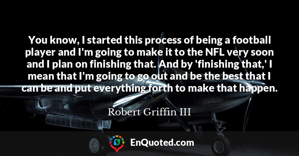 You know, I started this process of being a football player and I'm going to make it to the NFL very soon and I plan on finishing that. And by 'finishing that,' I mean that I'm going to go out and be the best that I can be and put everything forth to make that happen.
