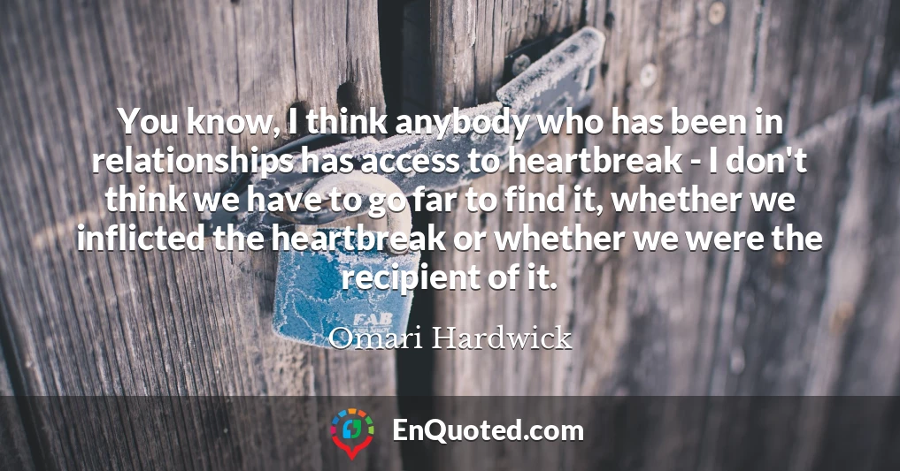 You know, I think anybody who has been in relationships has access to heartbreak - I don't think we have to go far to find it, whether we inflicted the heartbreak or whether we were the recipient of it.