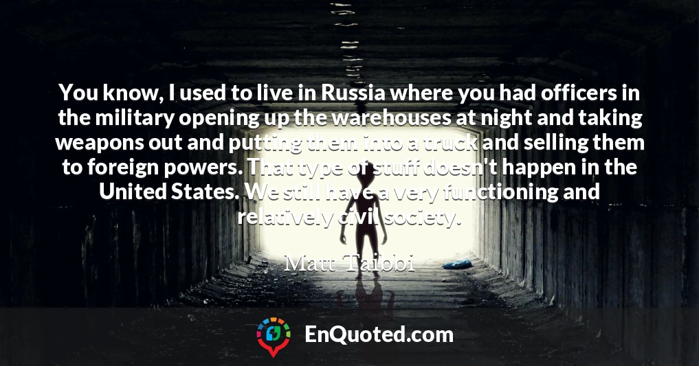 You know, I used to live in Russia where you had officers in the military opening up the warehouses at night and taking weapons out and putting them into a truck and selling them to foreign powers. That type of stuff doesn't happen in the United States. We still have a very functioning and relatively civil society.