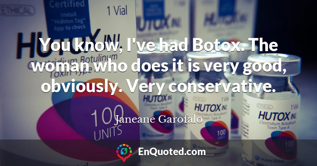 You know, I've had Botox. The woman who does it is very good, obviously. Very conservative.