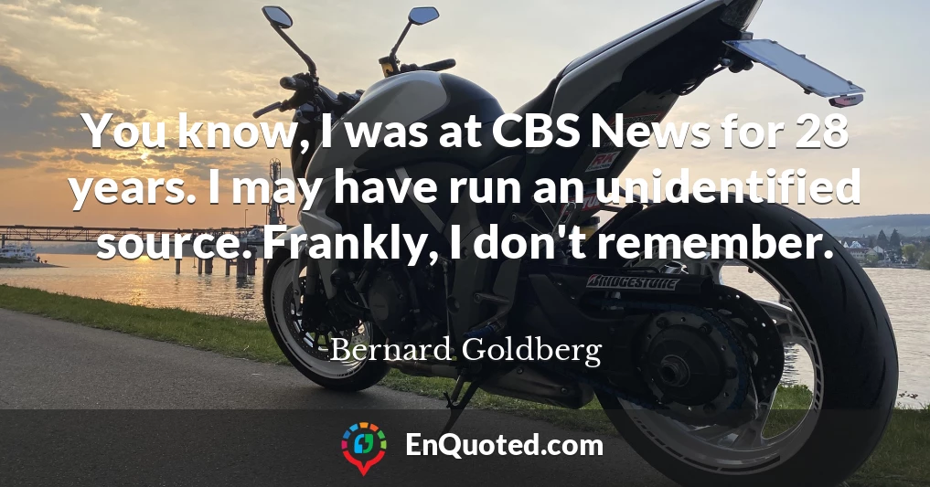 You know, I was at CBS News for 28 years. I may have run an unidentified source. Frankly, I don't remember.