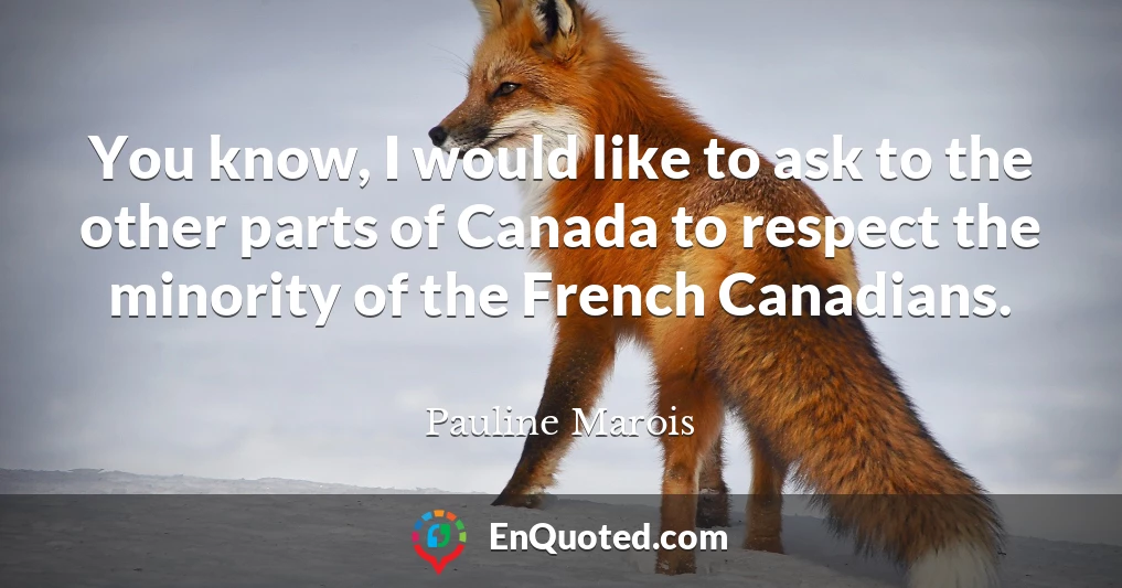 You know, I would like to ask to the other parts of Canada to respect the minority of the French Canadians.