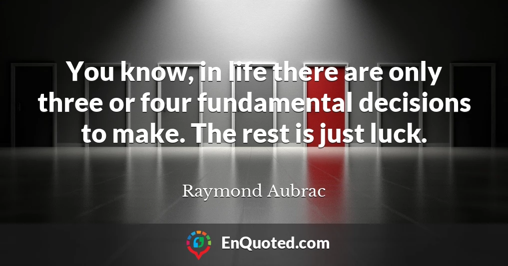 You know, in life there are only three or four fundamental decisions to make. The rest is just luck.