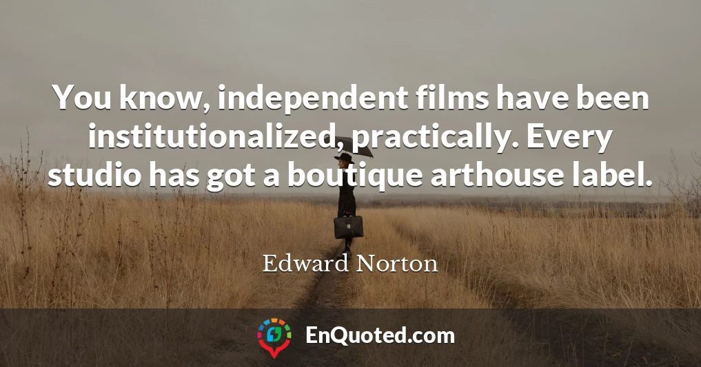 You know, independent films have been institutionalized, practically. Every studio has got a boutique arthouse label.